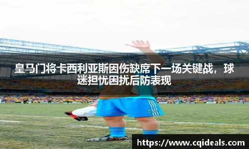 皇马门将卡西利亚斯因伤缺席下一场关键战，球迷担忧困扰后防表现
