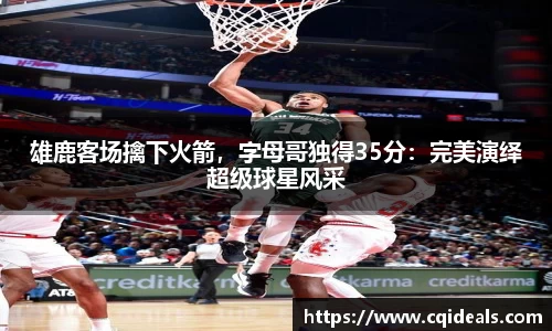 雄鹿客场擒下火箭，字母哥独得35分：完美演绎超级球星风采