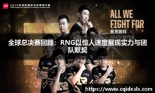 全球总决赛回顾：RNG以惊人速度展现实力与团队默契
